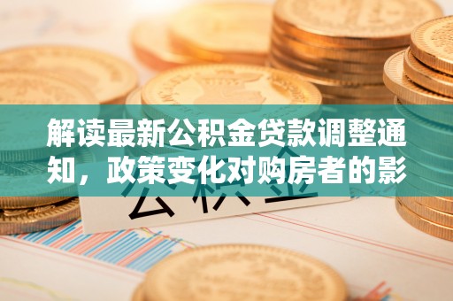 西双版纳解读最新公积金贷款调整通知，政策变化对购房者的影响