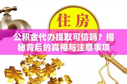 西双版纳公积金代办提取可信吗？揭秘背后的真相与注意事项