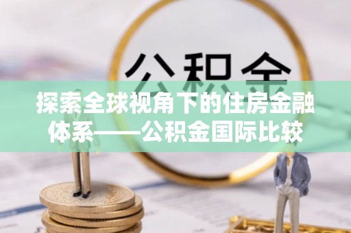西双版纳探索全球视角下的住房金融体系——公积金国际比较