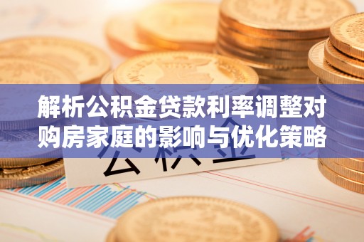 西双版纳解析公积金贷款利率调整对购房家庭的影响与优化策略