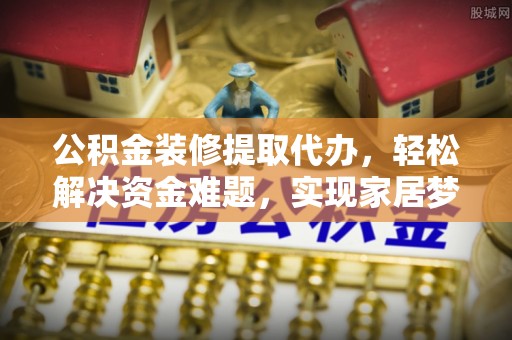 西双版纳公积金装修提取代办，轻松解决资金难题，实现家居梦想