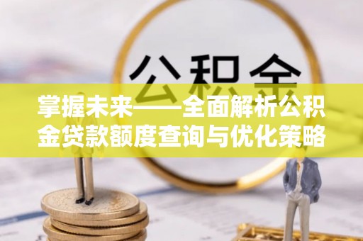 西双版纳掌握未来——全面解析公积金贷款额度查询与优化策略