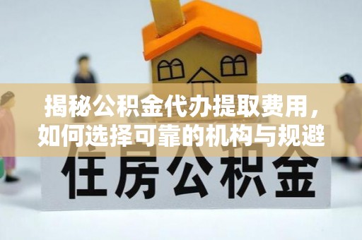 西双版纳揭秘公积金代办提取费用，如何选择可靠的机构与规避潜在风险