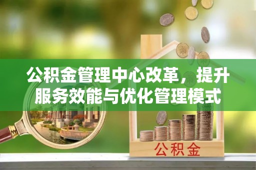 西双版纳公积金管理中心改革，提升服务效能与优化管理模式