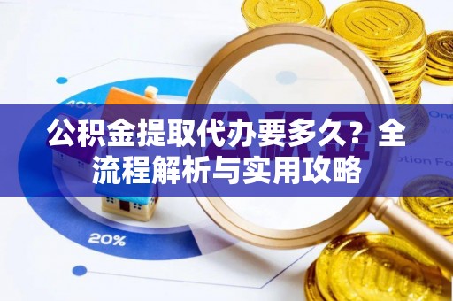西双版纳公积金提取代办要多久？全流程解析与实用攻略