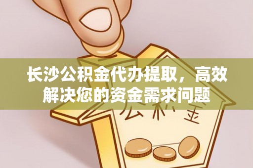 西双版纳长沙公积金代办提取，高效解决您的资金需求问题