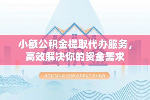 西双版纳小额公积金提取代办服务，高效解决你的资金需求