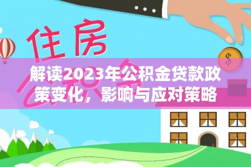 西双版纳解读2023年公积金贷款政策变化，影响与应对策略