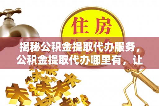 西双版纳揭秘公积金提取代办服务，公积金提取代办哪里有，让你省时省心的解决方案