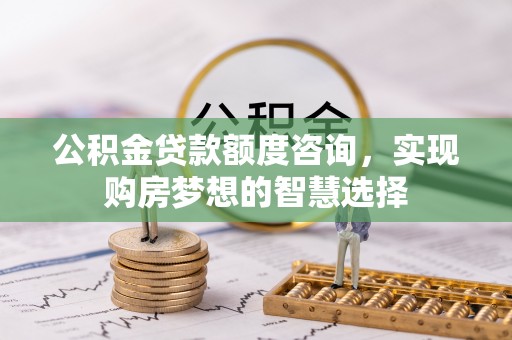 西双版纳公积金贷款额度咨询，实现购房梦想的智慧选择