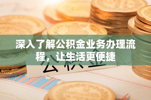 西双版纳深入了解公积金业务办理流程，让生活更便捷