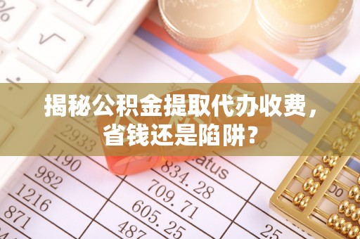西双版纳揭秘公积金提取代办收费，省钱还是陷阱？