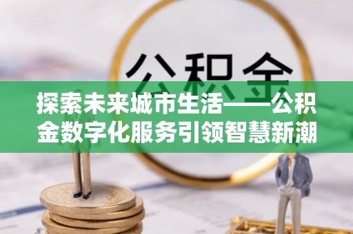 西双版纳探索未来城市生活——公积金数字化服务引领智慧新潮流