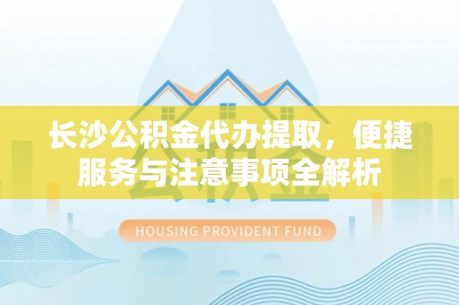 西双版纳长沙公积金代办提取，便捷服务与注意事项全解析