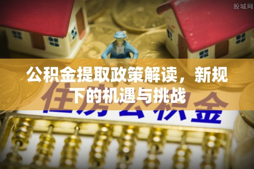 西双版纳公积金提取政策解读，新规下的机遇与挑战