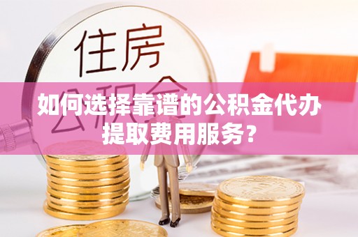 西双版纳如何选择靠谱的公积金代办提取费用服务？