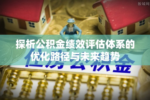 西双版纳探析公积金绩效评估体系的优化路径与未来趋势
