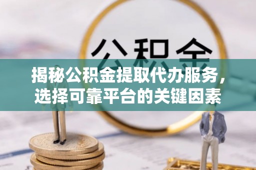 西双版纳揭秘公积金提取代办服务，选择可靠平台的关键因素