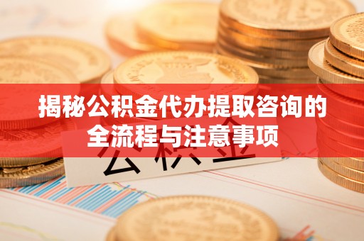 西双版纳揭秘公积金代办提取咨询的全流程与注意事项