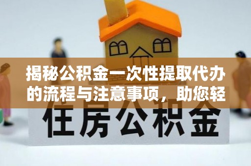 西双版纳揭秘公积金一次性提取代办的流程与注意事项，助您轻松搞定财务规划