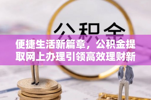 西双版纳便捷生活新篇章，公积金提取网上办理引领高效理财新趋势