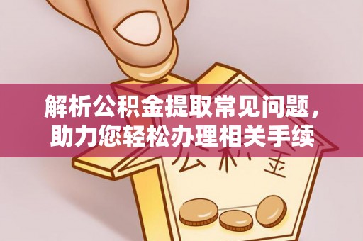 西双版纳解析公积金提取常见问题，助力您轻松办理相关手续