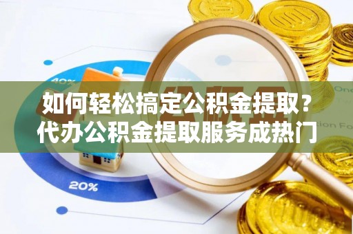 西双版纳如何轻松搞定公积金提取？代办公积金提取服务成热门选择
