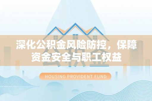 西双版纳深化公积金风险防控，保障资金安全与职工权益