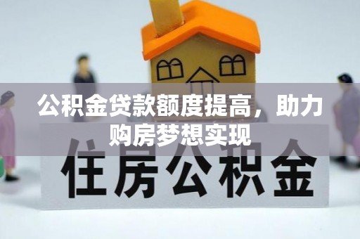 西双版纳公积金贷款额度提高，助力购房梦想实现