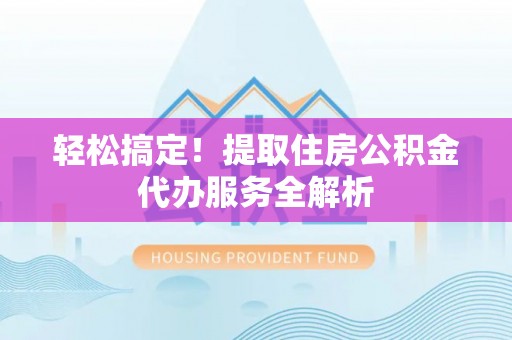 西双版纳轻松搞定！提取住房公积金代办服务全解析