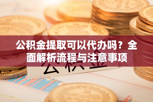 西双版纳公积金提取可以代办吗？全面解析流程与注意事项