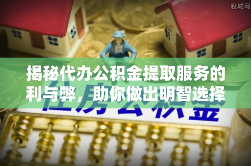 西双版纳揭秘代办公积金提取服务的利与弊，助你做出明智选择