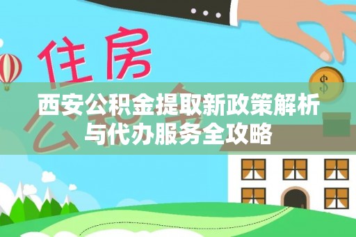 西双版纳西安公积金提取新政策解析与代办服务全攻略