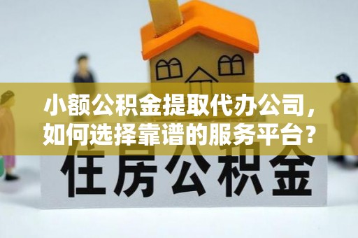 西双版纳小额公积金提取代办公司，如何选择靠谱的服务平台？