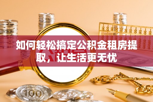 西双版纳如何轻松搞定公积金租房提取，让生活更无忧