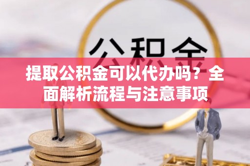 西双版纳提取公积金可以代办吗？全面解析流程与注意事项