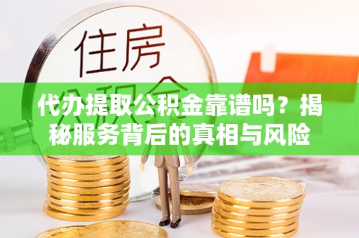 西双版纳代办提取公积金靠谱吗？揭秘服务背后的真相与风险