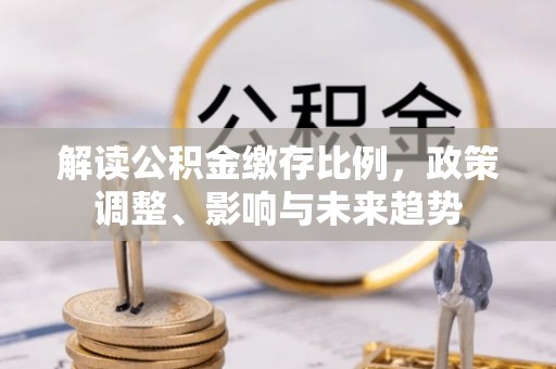 西双版纳解读公积金缴存比例，政策调整、影响与未来趋势