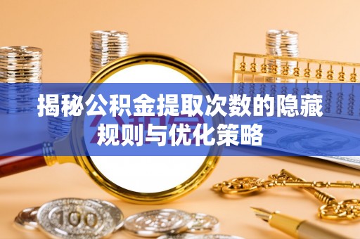 西双版纳揭秘公积金提取次数的隐藏规则与优化策略
