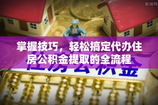 西双版纳掌握技巧，轻松搞定代办住房公积金提取的全流程