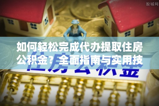 西双版纳如何轻松完成代办提取住房公积金？全面指南与实用技巧
