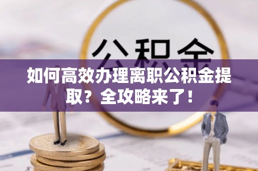 西双版纳如何高效办理离职公积金提取？全攻略来了！