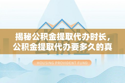 西双版纳揭秘公积金提取代办时长，公积金提取代办要多久的真相与攻略