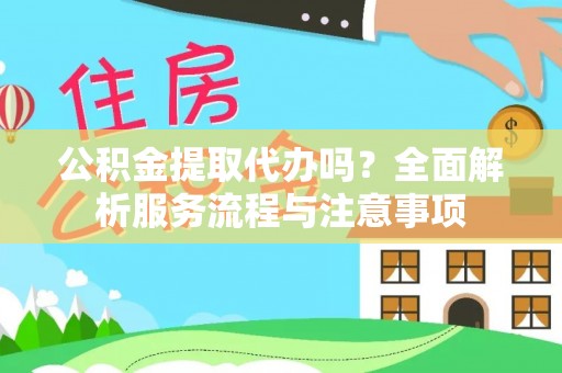 西双版纳公积金提取代办吗？全面解析服务流程与注意事项