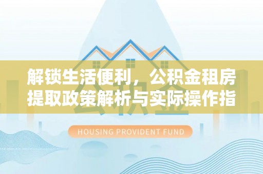 西双版纳解锁生活便利，公积金租房提取政策解析与实际操作指南