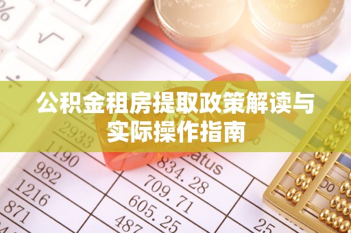 西双版纳公积金租房提取政策解读与实际操作指南