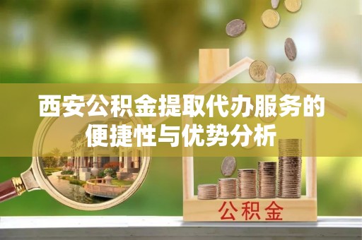 西双版纳西安公积金提取代办服务的便捷性与优势分析