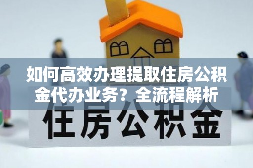 西双版纳如何高效办理提取住房公积金代办业务？全流程解析