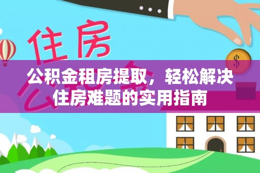 西双版纳公积金租房提取，轻松解决住房难题的实用指南