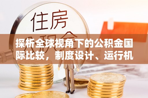 西双版纳探析全球视角下的公积金国际比较，制度设计、运行机制与未来趋势
